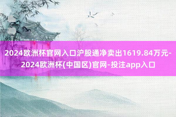 2024欧洲杯官网入口沪股通净卖出1619.84万元-2024欧洲杯(中国区)官网-投注app入口