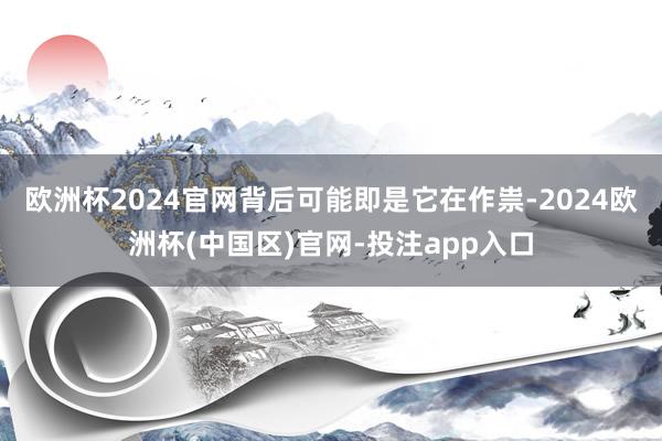欧洲杯2024官网背后可能即是它在作祟-2024欧洲杯(中国区)官网-投注app入口