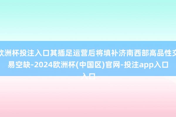 欧洲杯投注入口其插足运营后将填补济南西部高品性交易空缺-2024欧洲杯(中国区)官网-投注app入口