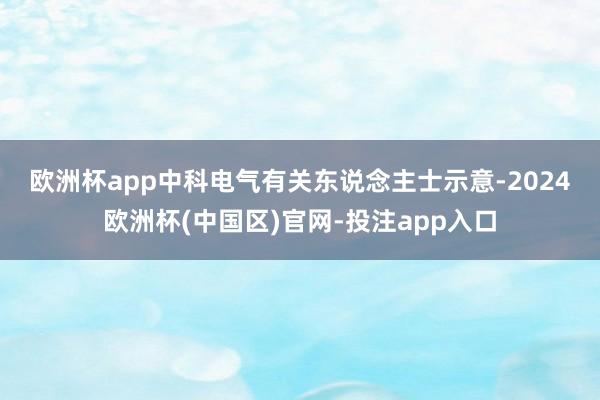 欧洲杯app　　中科电气有关东说念主士示意-2024欧洲杯(中国区)官网-投注app入口