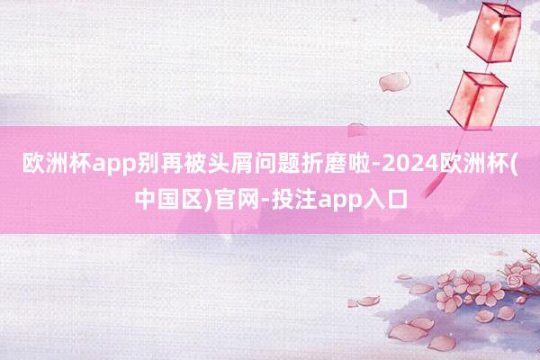 欧洲杯app别再被头屑问题折磨啦-2024欧洲杯(中国区)官网-投注app入口