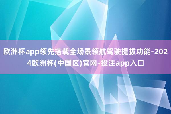 欧洲杯app领先搭载全场景领航驾驶提拔功能-2024欧洲杯(中国区)官网-投注app入口