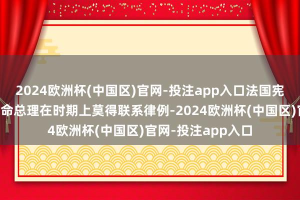 2024欧洲杯(中国区)官网-投注app入口法国宪法和法律对总统任命总理在时期上莫得联系律例-2024欧洲杯(中国区)官网-投注app入口