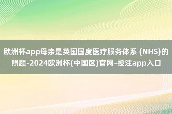 欧洲杯app母亲是英国国度医疗服务体系 (NHS)的照顾-2024欧洲杯(中国区)官网-投注app入口