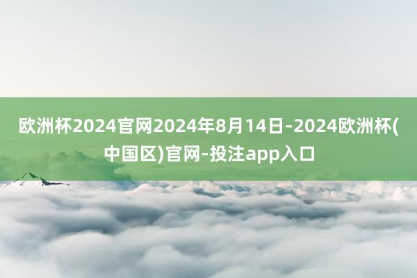 欧洲杯2024官网2024年8月14日-2024欧洲杯(中国区)官网-投注app入口