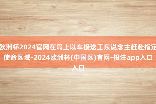 欧洲杯2024官网在岛上以车接送工东说念主赶赴指定使命区域-2024欧洲杯(中国区)官网-投注app入口