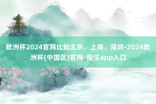 欧洲杯2024官网比如北京、上海、深圳-2024欧洲杯(中国区)官网-投注app入口