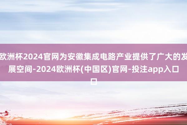 欧洲杯2024官网为安徽集成电路产业提供了广大的发展空间-2024欧洲杯(中国区)官网-投注app入口