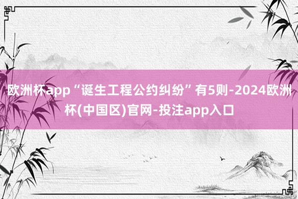 欧洲杯app“诞生工程公约纠纷”有5则-2024欧洲杯(中国区)官网-投注app入口