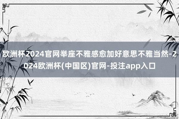 欧洲杯2024官网举座不雅感愈加好意思不雅当然-2024欧洲杯(中国区)官网-投注app入口