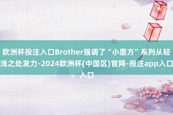欧洲杯投注入口Brother强调了“小墨方”系列从轻浅之处发力-2024欧洲杯(中国区)官网-投注app入口