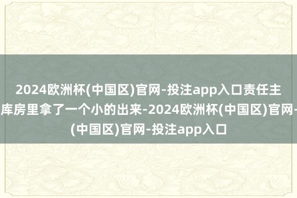 2024欧洲杯(中国区)官网-投注app入口责任主说念主员就到库房里拿了一个小的出来-2024欧洲杯(中国区)官网-投注app入口