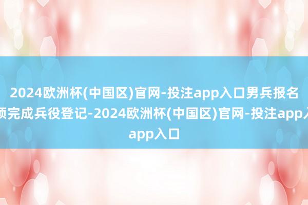 2024欧洲杯(中国区)官网-投注app入口男兵报名前须完成兵役登记-2024欧洲杯(中国区)官网-投注app入口