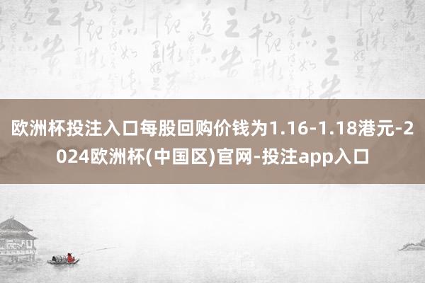 欧洲杯投注入口每股回购价钱为1.16-1.18港元-2024欧洲杯(中国区)官网-投注app入口