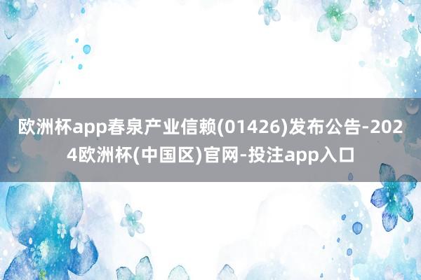 欧洲杯app春泉产业信赖(01426)发布公告-2024欧洲杯(中国区)官网-投注app入口