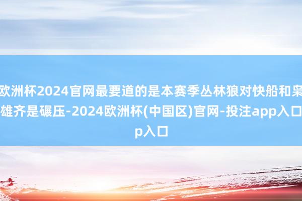 欧洲杯2024官网最要道的是本赛季丛林狼对快船和枭雄齐是碾压-2024欧洲杯(中国区)官网-投注app入口