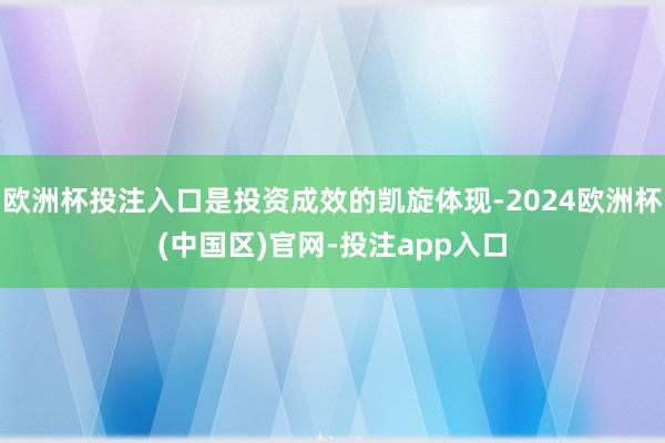 欧洲杯投注入口是投资成效的凯旋体现-2024欧洲杯(中国区)官网-投注app入口