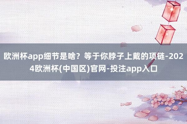 欧洲杯app细节是啥？等于你脖子上戴的项链-2024欧洲杯(中国区)官网-投注app入口
