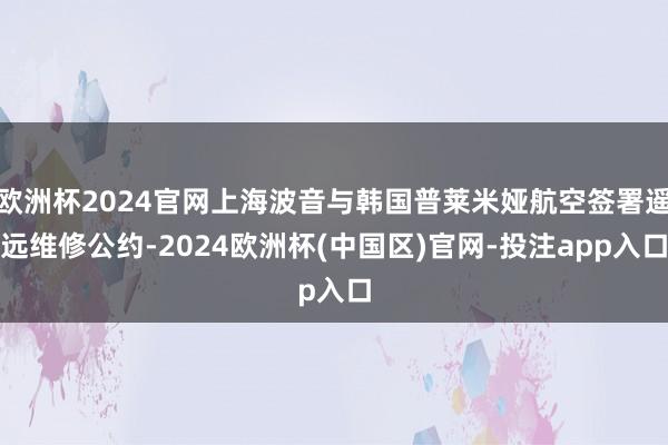 欧洲杯2024官网上海波音与韩国普莱米娅航空签署遥远维修公约-2024欧洲杯(中国区)官网-投注app入口