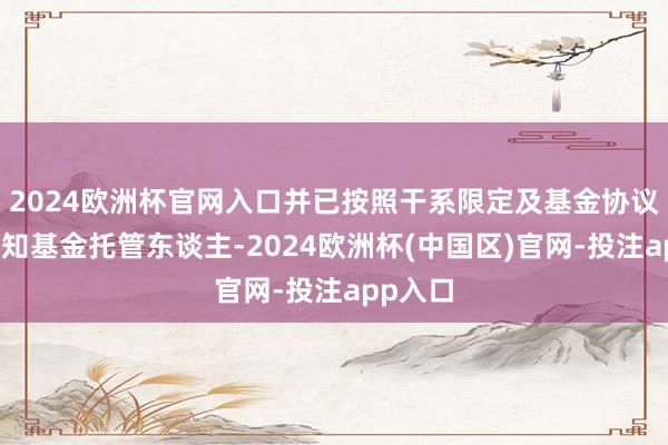 2024欧洲杯官网入口并已按照干系限定及基金协议商定见知基金托管东谈主-2024欧洲杯(中国区)官网-投注app入口