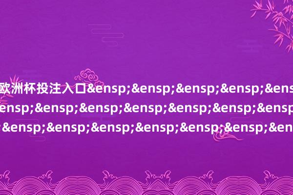 欧洲杯投注入口&ensp;&ensp;&ensp;&ensp;&ensp;&ensp;&ensp;&ensp;&ensp;&ensp;&ensp;&ensp;&ensp;&ensp;&ensp;&ensp;&ensp;&ensp;&ensp;&ensp;&ensp;&ensp;&ensp;&ensp;&ensp;&ensp;&ensp;&ensp;&ensp;国泰基金科罚有限公司&ensp;&ensp;&ensp;&ensp;&ensp;&ensp;&ensp;&ensp;&ensp;&ensp;&ensp;&ensp;&ensp;&ensp;&ensp;&ensp;&ensp;&ensp;&ensp;&ensp;&ensp;&ensp;&ensp;&ensp;&ensp;&ensp;&ensp;二〇二四年十二月二十四日            -2024欧洲杯(中国区)官网-投注app入口