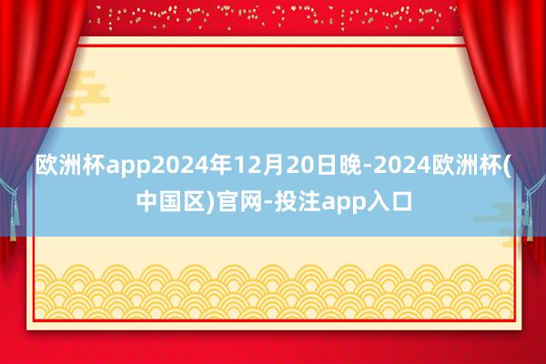 欧洲杯app　　2024年12月20日晚-2024欧洲杯(中国区)官网-投注app入口