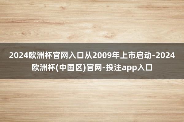 2024欧洲杯官网入口从2009年上市启动-2024欧洲杯(中国区)官网-投注app入口