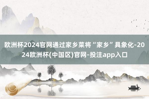 欧洲杯2024官网通过家乡菜将“家乡”具象化-2024欧洲杯(中国区)官网-投注app入口