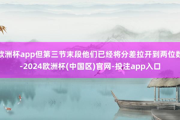 欧洲杯app但第三节末段他们已经将分差拉开到两位数-2024欧洲杯(中国区)官网-投注app入口