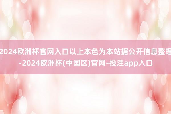 2024欧洲杯官网入口以上本色为本站据公开信息整理-2024欧洲杯(中国区)官网-投注app入口