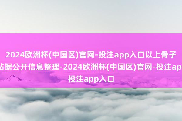 2024欧洲杯(中国区)官网-投注app入口以上骨子为本站据公开信息整理-2024欧洲杯(中国区)官网-投注app入口