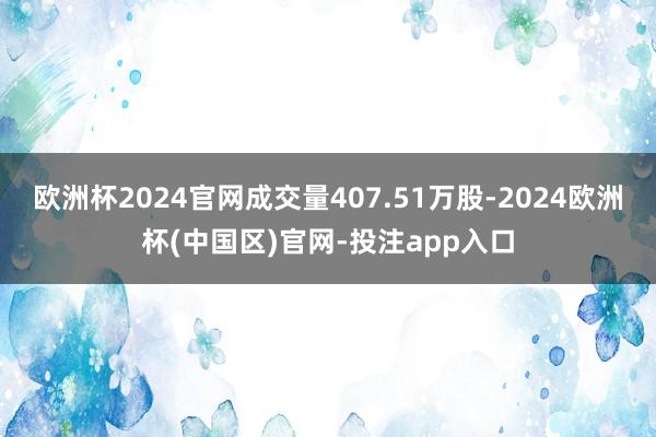 欧洲杯2024官网成交量407.51万股-2024欧洲杯(中国区)官网-投注app入口