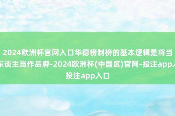 2024欧洲杯官网入口华德榜制榜的基本逻辑是将当然东谈主当作品牌-2024欧洲杯(中国区)官网-投注app入口