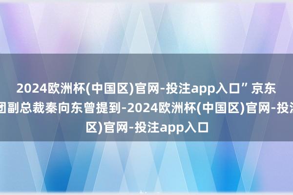 2024欧洲杯(中国区)官网-投注app入口”京东方科技集团副总裁秦向东曾提到-2024欧洲杯(中国区)官网-投注app入口