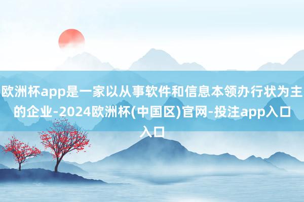 欧洲杯app是一家以从事软件和信息本领办行状为主的企业-2024欧洲杯(中国区)官网-投注app入口