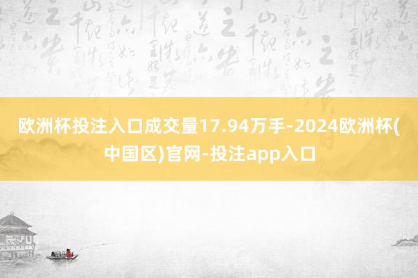 欧洲杯投注入口成交量17.94万手-2024欧洲杯(中国区)官网-投注app入口