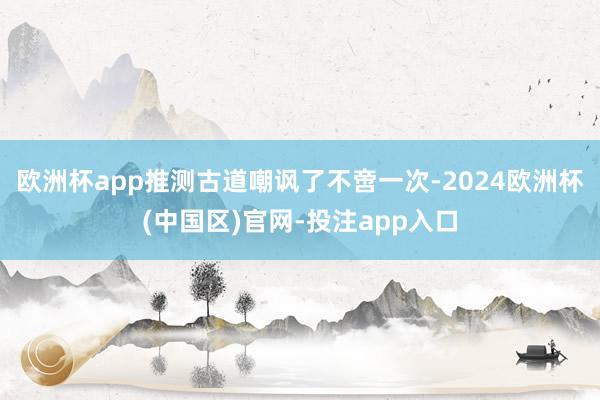 欧洲杯app推测古道嘲讽了不啻一次-2024欧洲杯(中国区)官网-投注app入口