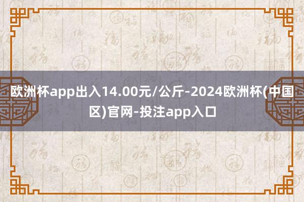 欧洲杯app出入14.00元/公斤-2024欧洲杯(中国区)官网-投注app入口