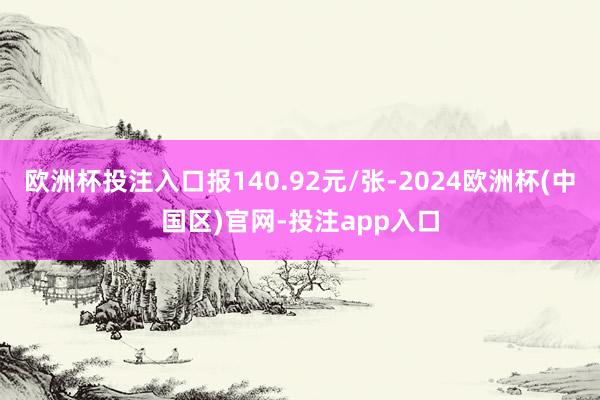欧洲杯投注入口报140.92元/张-2024欧洲杯(中国区)官网-投注app入口