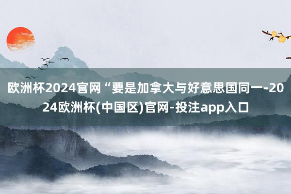 欧洲杯2024官网“要是加拿大与好意思国同一-2024欧洲杯(中国区)官网-投注app入口