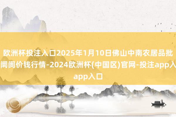 欧洲杯投注入口2025年1月10日佛山中南农居品批发阛阓价钱行情-2024欧洲杯(中国区)官网-投注app入口