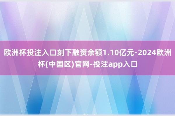 欧洲杯投注入口刻下融资余额1.10亿元-2024欧洲杯(中国区)官网-投注app入口