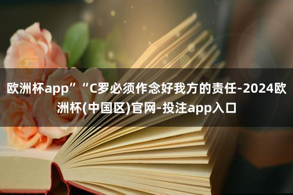 欧洲杯app”“C罗必须作念好我方的责任-2024欧洲杯(中国区)官网-投注app入口