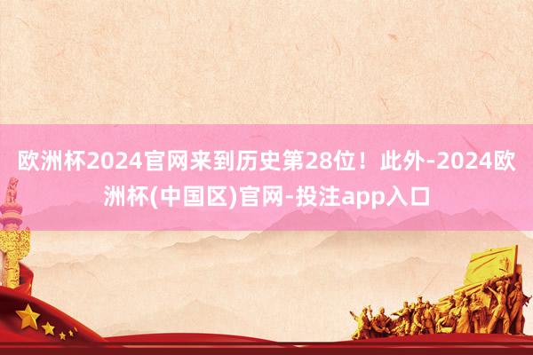 欧洲杯2024官网来到历史第28位！此外-2024欧洲杯(中国区)官网-投注app入口