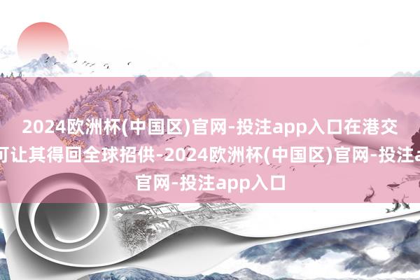 2024欧洲杯(中国区)官网-投注app入口在港交所上市可让其得回全球招供-2024欧洲杯(中国区)官网-投注app入口