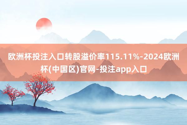 欧洲杯投注入口转股溢价率115.11%-2024欧洲杯(中国区)官网-投注app入口