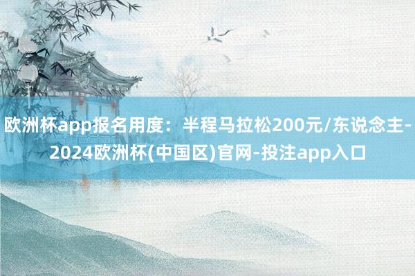 欧洲杯app报名用度：半程马拉松200元/东说念主-2024欧洲杯(中国区)官网-投注app入口