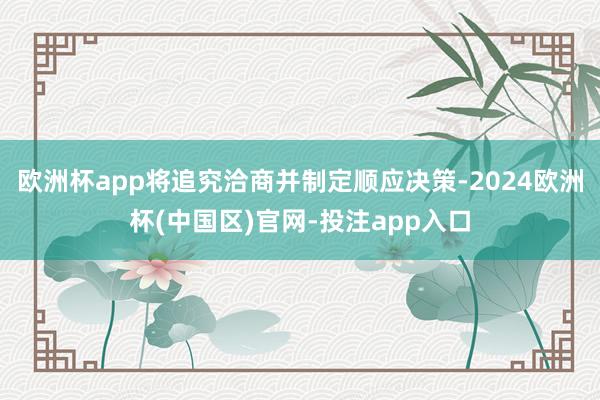 欧洲杯app将追究洽商并制定顺应决策-2024欧洲杯(中国区)官网-投注app入口