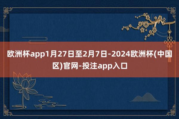 欧洲杯app1月27日至2月7日-2024欧洲杯(中国区)官网-投注app入口