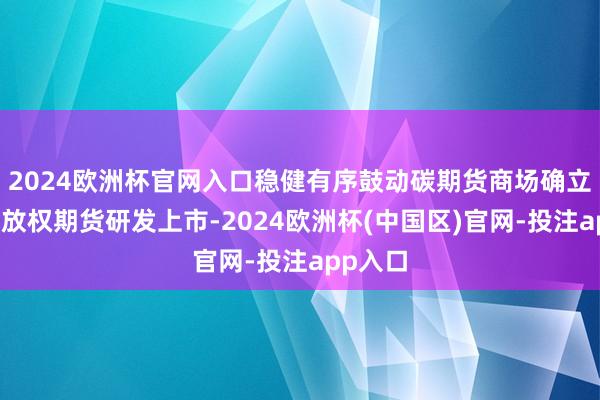 2024欧洲杯官网入口稳健有序鼓动碳期货商场确立和碳排放权期货研发上市-2024欧洲杯(中国区)官网-投注app入口